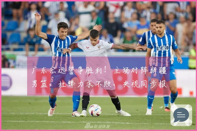 广东宏远誓争胜利！主场对阵新疆男篮，杜锋力求不败，央视同步报道