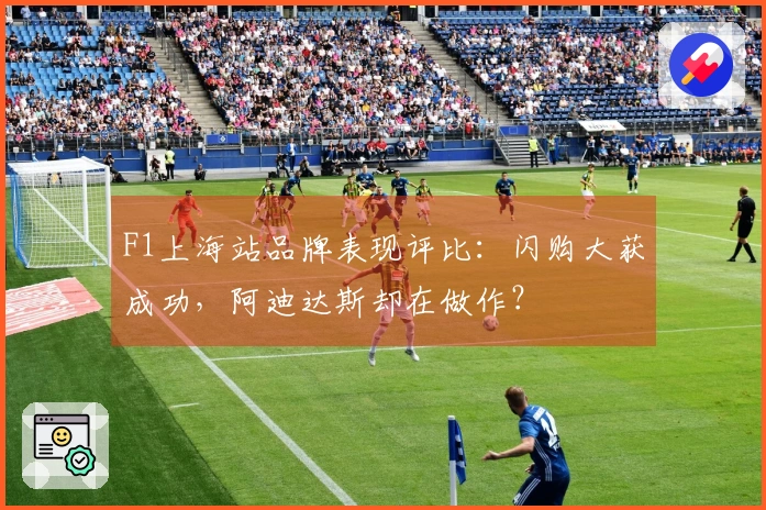 F1上海站品牌表现评比：闪购大获成功，阿迪达斯却在做作？