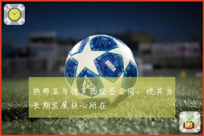 热那亚与德罗西续签合同，视其为长期发展核心所在