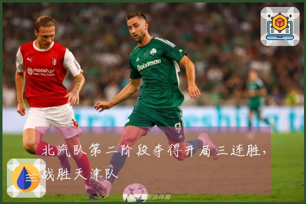 北汽队第二阶段夺得开局三连胜，战胜天津队