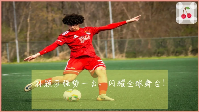 孙颖莎强势一击，闪耀全球舞台！