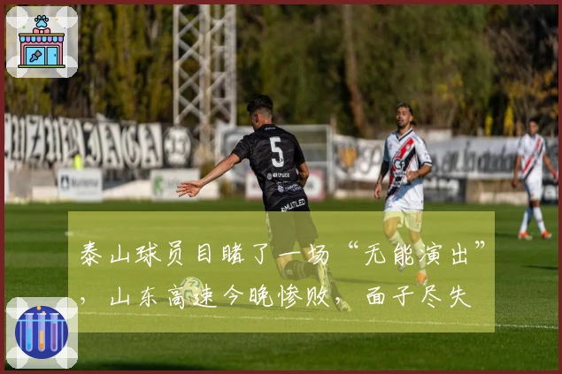 泰山球员目睹了一场“无能演出”，山东高速今晚惨败，面子尽失