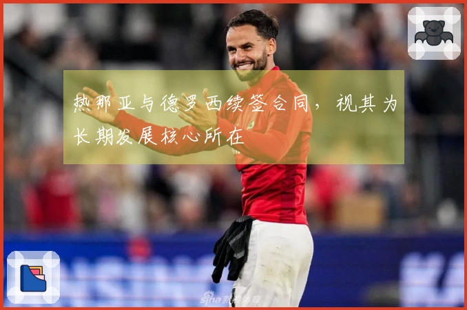 热那亚与德罗西续签合同，视其为长期发展核心所在