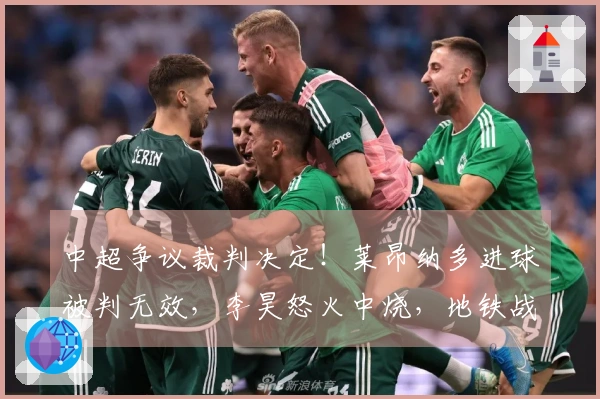 中超争议裁判决定！莱昂纳多进球被判无效，李昊怒火中烧，地铁战术遭遇滑铁卢