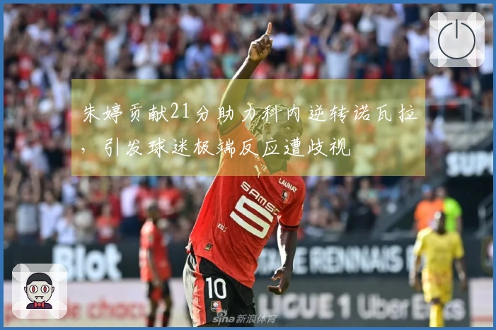 朱婷贡献21分助力科内逆转诺瓦拉，引发球迷极端反应遭歧视