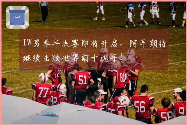 IW男单半决赛即将开启，阿辛期待继续击败世界前十选手！