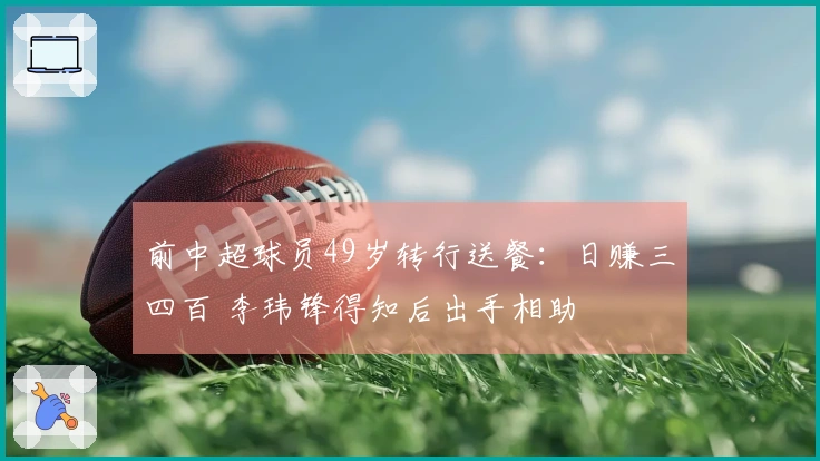 前中超球员49岁转行送餐：日赚三四百 李玮锋得知后出手相助