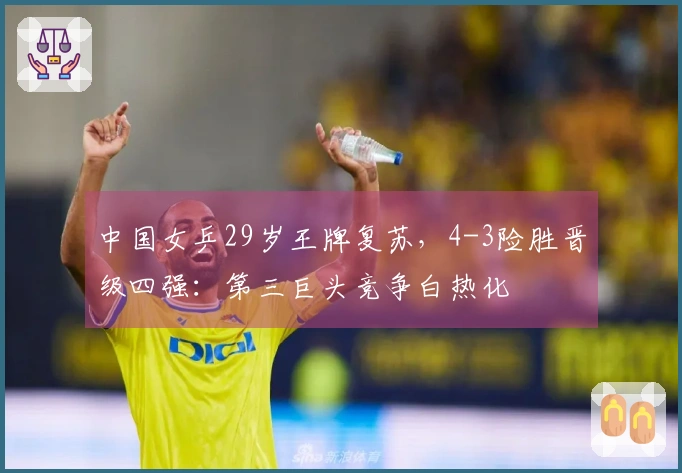 中国女乒29岁王牌复苏，4-3险胜晋级四强：第三巨头竞争白热化