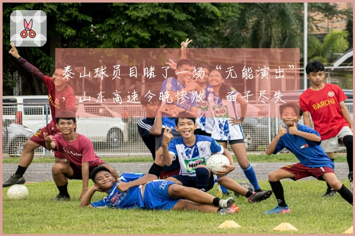 泰山球员目睹了一场“无能演出”，山东高速今晚惨败，面子尽失