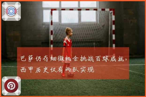 巴萨仍存细微机会挑战百球成就，西甲历史仅有两队实现