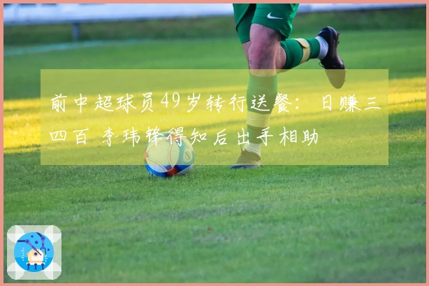 前中超球员49岁转行送餐：日赚三四百 李玮锋得知后出手相助